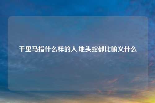 千里马指什么样的人,地头蛇都比喻义什么