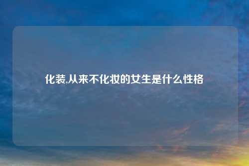 化装,从来不化妆的女生是什么性格