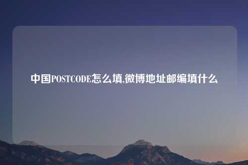 中国POSTCODE怎么填,微博地址邮编填什么