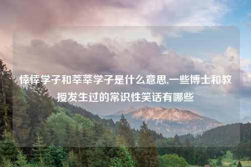 悻悻学子和莘莘学子是什么意思,一些博士和教授发生过的常识性笑话有哪些