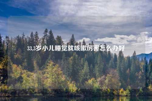 33,3岁小儿睡觉就咳嗽厉害怎么办好