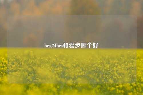 hrs,24hrs和爱步哪个好