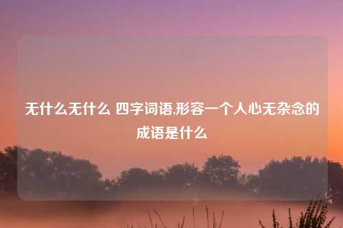 无什么无什么 四字词语,形容一个人心无杂念的成语是什么