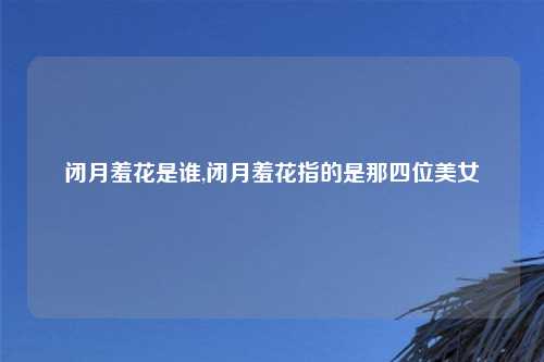 闭月羞花是谁,闭月羞花指的是那四位美女