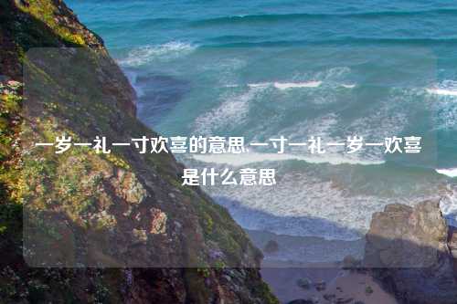 一岁一礼一寸欢喜的意思,一寸一礼一岁一欢喜是什么意思
