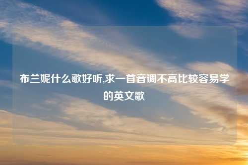 布兰妮什么歌好听,求一首音调不高比较容易学的英文歌