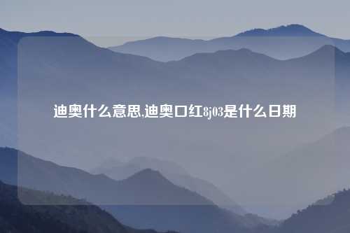 迪奥什么意思,迪奥口红8j03是什么日期