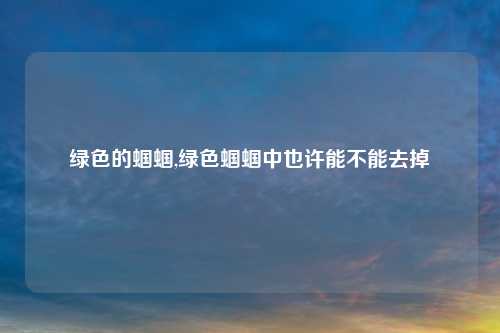 绿色的蝈蝈,绿色蝈蝈中也许能不能去掉