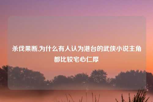 杀伐果断,为什么有人认为港台的武侠小说主角都比较宅心仁厚