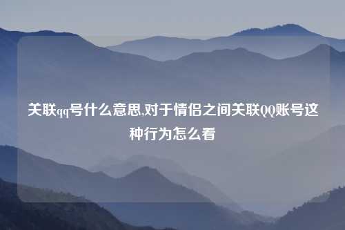 关联qq号什么意思,对于情侣之间关联QQ账号这种行为怎么看