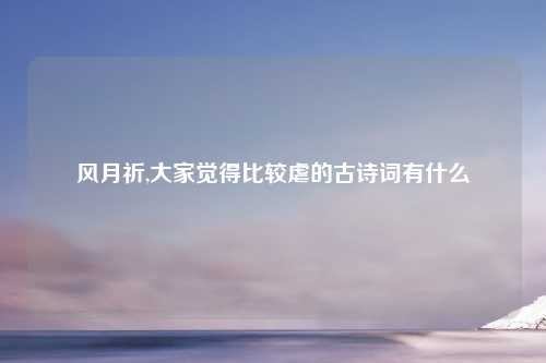 风月祈,大家觉得比较虐的古诗词有什么