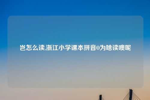 岂怎么读,浙江小学课本拼音O为啥读噢呢