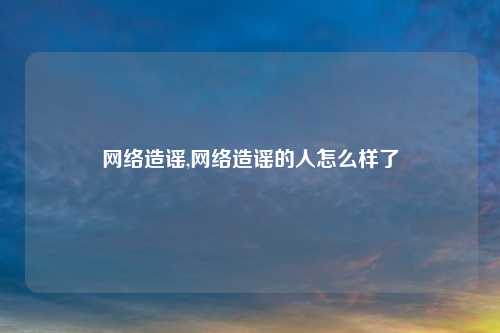 网络造谣,网络造谣的人怎么样了