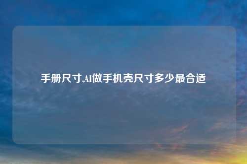 手册尺寸,AI做手机壳尺寸多少最合适