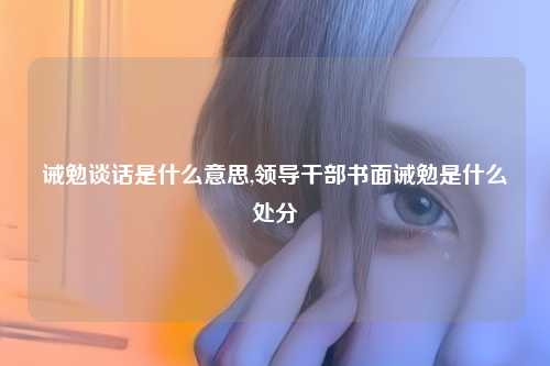 诫勉谈话是什么意思,领导干部书面诫勉是什么处分