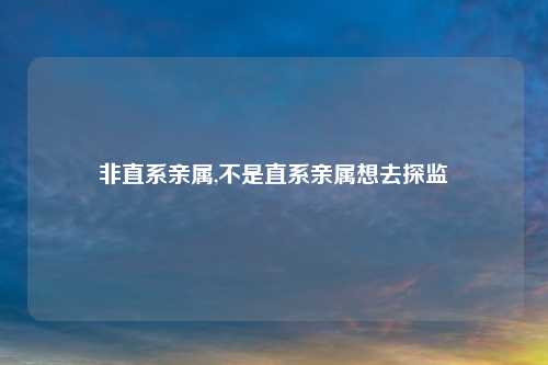 非直系亲属,不是直系亲属想去探监