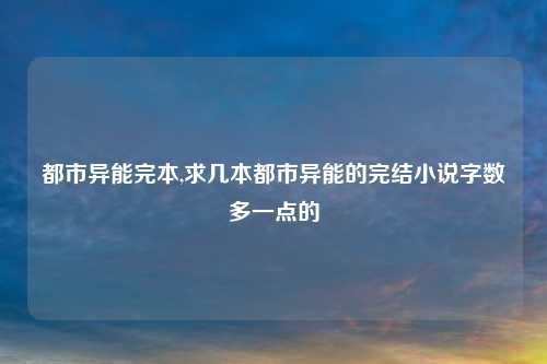 都市异能完本,求几本都市异能的完结小说字数多一点的
