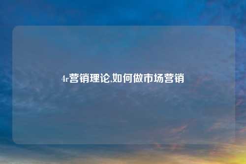 4r营销理论,如何做市场营销
