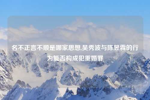 名不正言不顺是哪家思想,吴秀波与陈昱霖的行为能否构成犯重婚罪