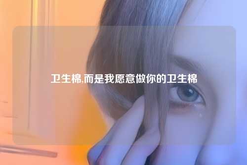 卫生棉,而是我愿意做你的卫生棉