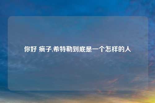 你好 疯子,希特勒到底是一个怎样的人
