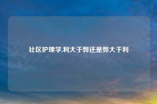 社区护理学,利大于弊还是弊大于利