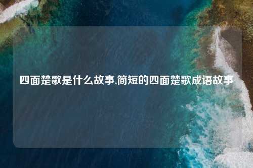 四面楚歌是什么故事,简短的四面楚歌成语故事