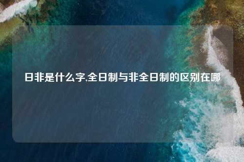 日非是什么字,全日制与非全日制的区别在哪