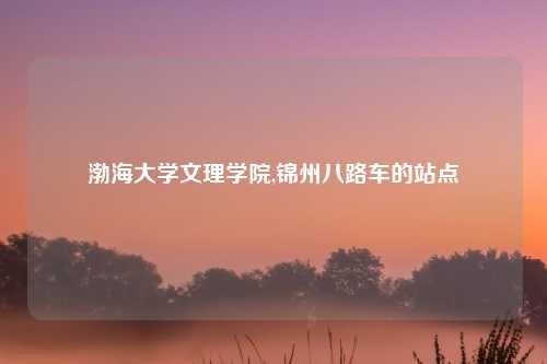 渤海大学文理学院,锦州八路车的站点