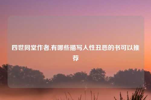 四世同堂作者,有哪些描写人性丑恶的书可以推荐