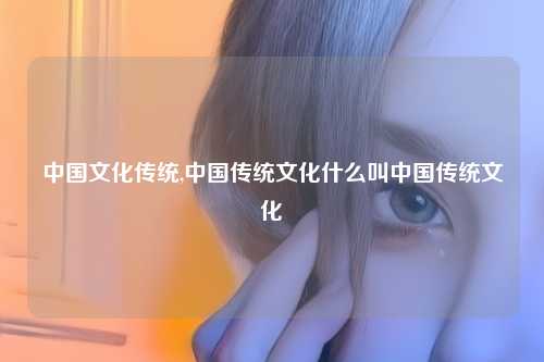 中国文化传统,中国传统文化什么叫中国传统文化