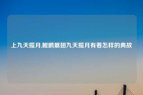 上九天揽月,鲲鹏展翅九天揽月有着怎样的典故