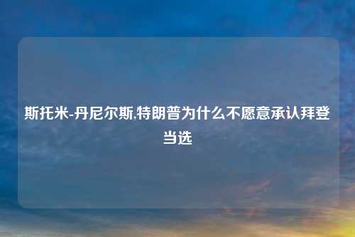 斯托米-丹尼尔斯,特朗普为什么不愿意承认拜登当选