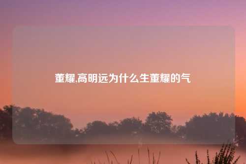 董耀,高明远为什么生董耀的气