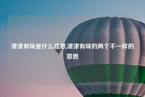 津津有味是什么意思,津津有味的两个不一样的意思