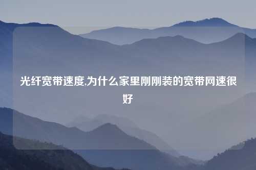 光纤宽带速度,为什么家里刚刚装的宽带网速很好