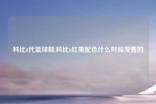 科比6代篮球鞋,科比6红黑配色什么时候发售的