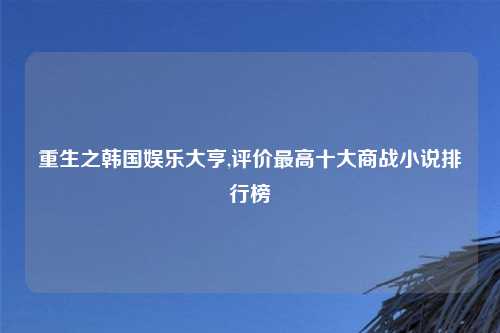 重生之韩国娱乐大亨,评价最高十大商战小说排行榜
