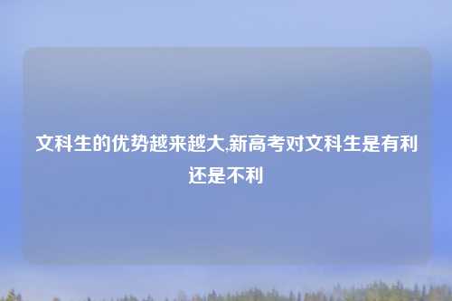 文科生的优势越来越大,新高考对文科生是有利还是不利