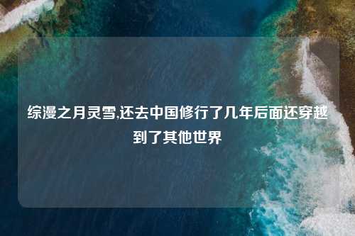 综漫之月灵雪,还去中国修行了几年后面还穿越到了其他世界