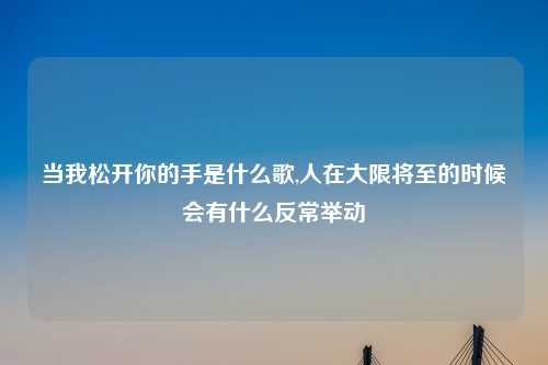 当我松开你的手是什么歌,人在大限将至的时候会有什么反常举动