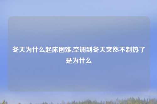 冬天为什么起床困难,空调到冬天突然不制热了是为什么