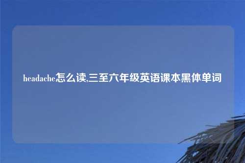 headache怎么读,三至六年级英语课本黑体单词
