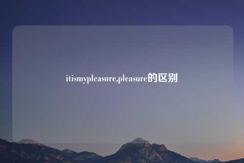 itismypleasure,pleasure的区别