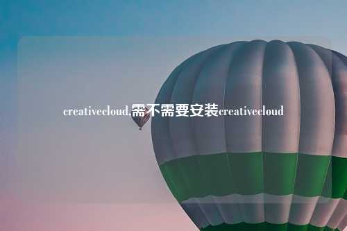 creativecloud,需不需要安装creativecloud