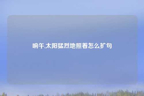 响午,太阳猛烈地照着怎么扩句
