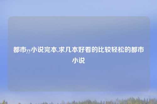 都市yy小说完本,求几本好看的比较轻松的都市小说