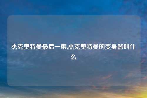 杰克奥特曼最后一集,杰克奥特曼的变身器叫什么