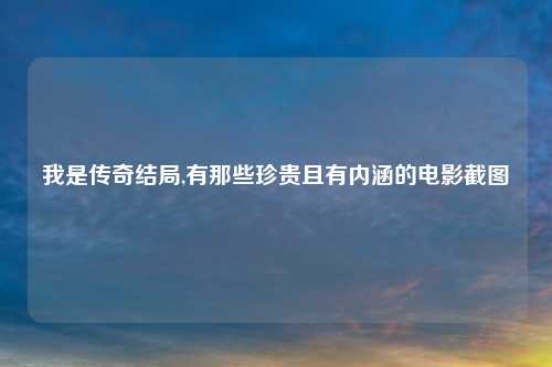 我是传奇结局,有那些珍贵且有内涵的电影截图