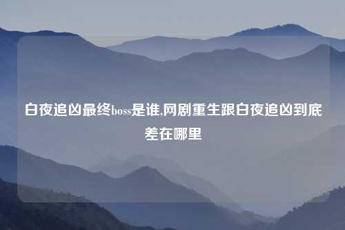 白夜追凶最终boss是谁,网剧重生跟白夜追凶到底差在哪里